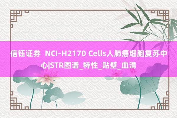 信钰证券  NCI-H2170 Cells人肺癌细胞复苏中心|STR图谱_特性_贴壁_血清