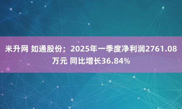 米升网 如通股份：2025年一季度净利润2761.08万元 同比增长36.84%