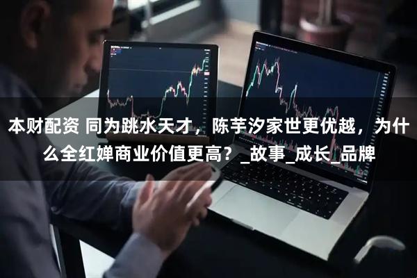 本财配资 同为跳水天才，陈芋汐家世更优越，为什么全红婵商业价值更高？_故事_成长_品牌