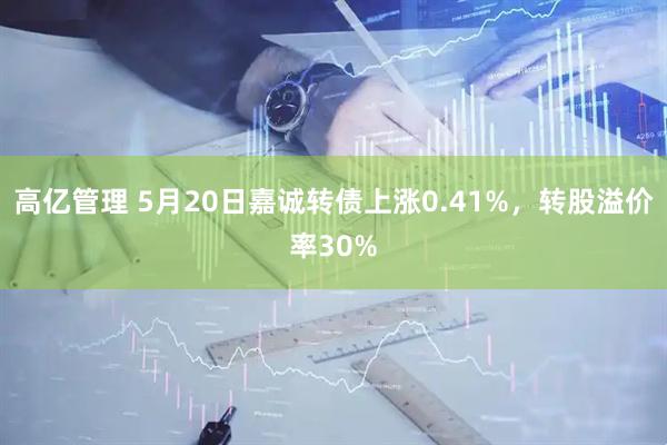 高亿管理 5月20日嘉诚转债上涨0.41%，转股溢价率30%