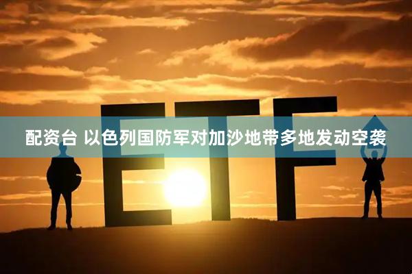 配资台 以色列国防军对加沙地带多地发动空袭