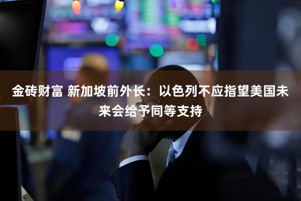 金砖财富 新加坡前外长：以色列不应指望美国未来会给予同等支持