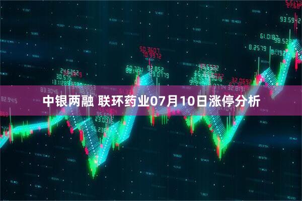 中银两融 联环药业07月10日涨停分析