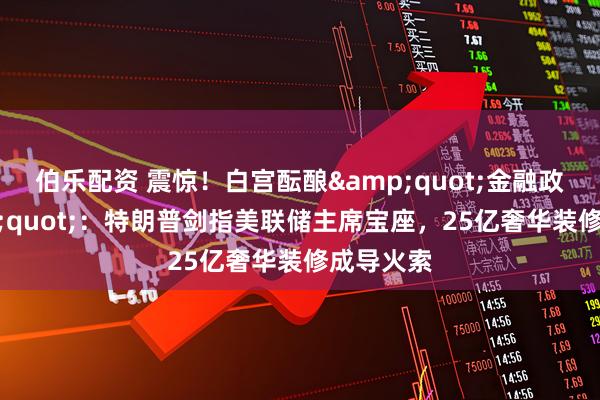 伯乐配资 震惊！白宫酝酿&quot;金融政变&quot;：特朗普剑指美联储主席宝座，25亿奢华装修成导火索