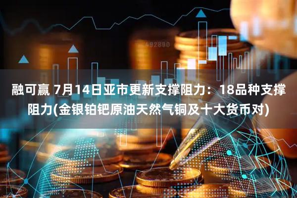 融可赢 7月14日亚市更新支撑阻力：18品种支撑阻力(金银铂钯原油天然气铜及十大货币对)