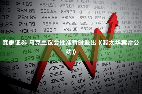鑫耀证券 乌克兰议会批准暂时退出《渥太华禁雷公约》