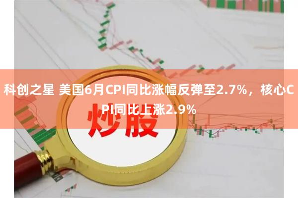 科创之星 美国6月CPI同比涨幅反弹至2.7%，核心CPI同比上涨2.9%
