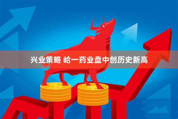 兴业策略 峆一药业盘中创历史新高