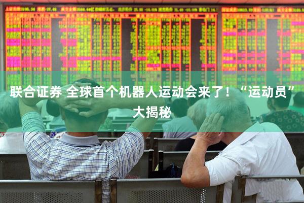 联合证券 全球首个机器人运动会来了！“运动员”大揭秘