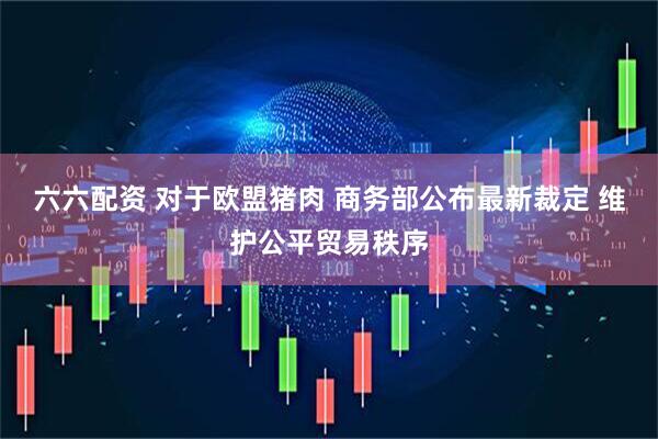 六六配资 对于欧盟猪肉 商务部公布最新裁定 维护公平贸易秩序