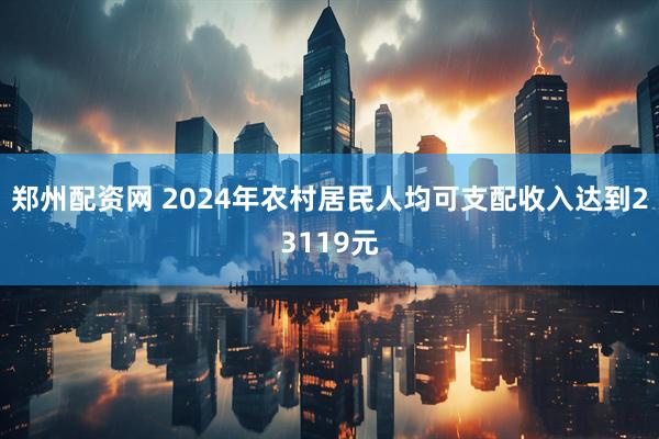 郑州配资网 2024年农村居民人均可支配收入达到23119元