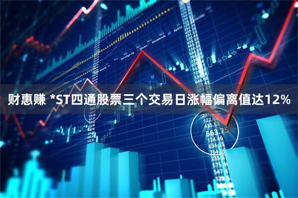 财惠赚 *ST四通股票三个交易日涨幅偏离值达12%