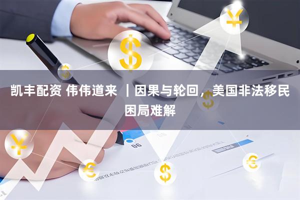凯丰配资 伟伟道来 ｜因果与轮回，美国非法移民困局难解