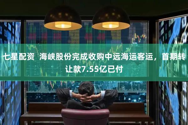 七星配资  海峡股份完成收购中远海运客运，首期转让款7.55亿已付