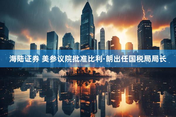 海陆证券 美参议院批准比利·朗出任国税局局长