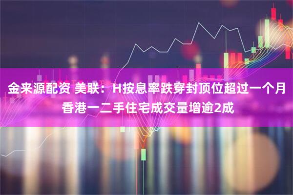 金来源配资 美联:H按息率跌穿封顶位超过一个月 香港一二手住宅成交量增逾2成